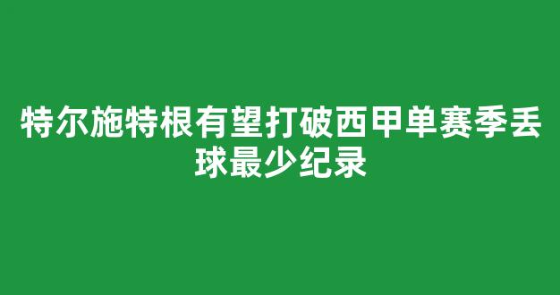 特尔施特根有望打破西甲单赛季丢球最少纪录