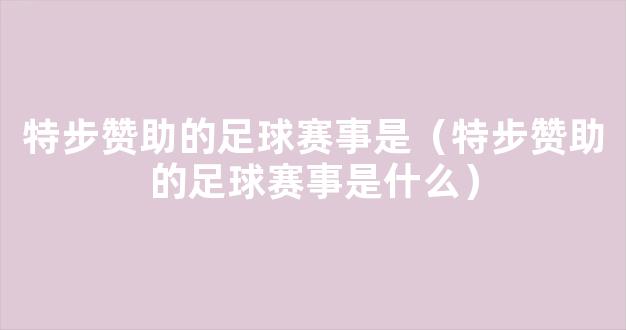 特步赞助的足球赛事是（特步赞助的足球赛事是什么）