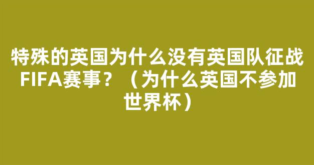 特殊的英国为什么没有英国队征战FIFA赛事？（为什么英国不参加世界杯）