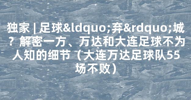 独家 | 足球“弃”城？解密一方、万达和大连足球不为人知的细节（大连万达足球队55场不败）