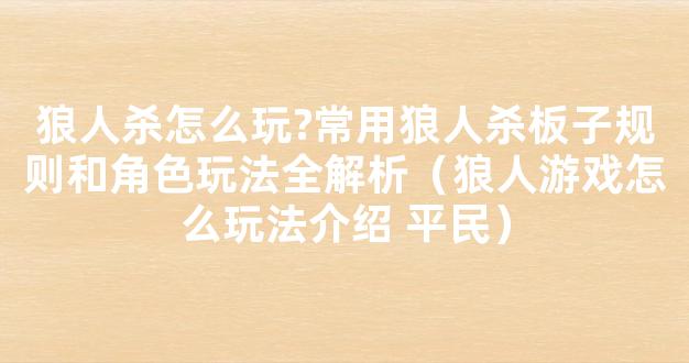 狼人杀怎么玩?常用狼人杀板子规则和角色玩法全解析（狼人游戏怎么玩法介绍 平民）