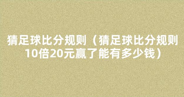 猜足球比分规则（猜足球比分规则10倍20元赢了能有多少钱）