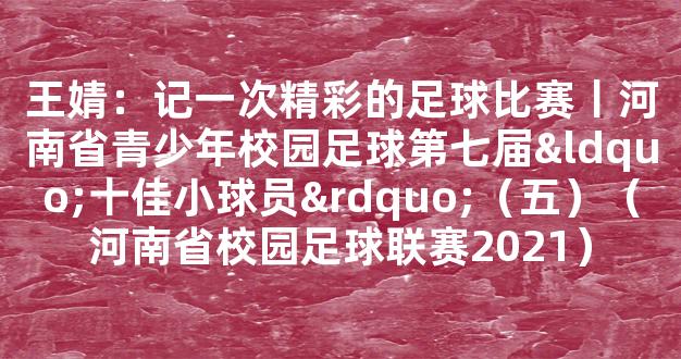 王婧：记一次精彩的足球比赛丨河南省青少年校园足球第七届“十佳小球员”（五）（河南省校园足球联赛2021）