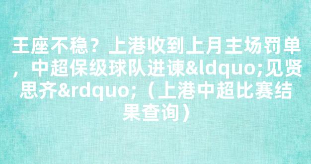 王座不稳？上港收到上月主场罚单，中超保级球队进谏“见贤思齐”（上港中超比赛结果查询）