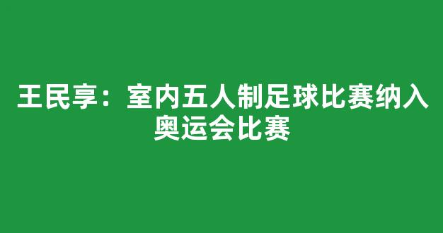 王民享：室内五人制足球比赛纳入奥运会比赛