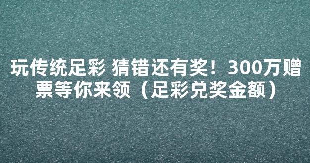 玩传统足彩 猜错还有奖！300万赠票等你来领（足彩兑奖金额）