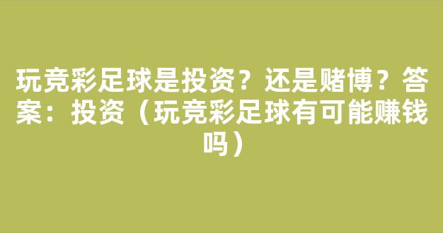 玩竞彩足球是投资？还是赌博？答案：投资（玩竞彩足球有可能赚钱吗）