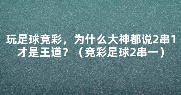 玩足球竞彩，为什么大神都说2串1才是王道？（竞彩足球2串一）