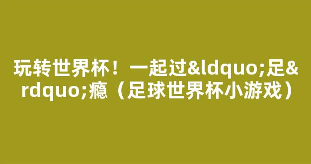 玩转世界杯！一起过“足”瘾（足球世界杯小游戏）