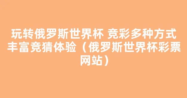 玩转俄罗斯世界杯 竞彩多种方式丰富竞猜体验（俄罗斯世界杯彩票网站）