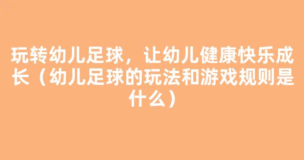 玩转幼儿足球，让幼儿健康快乐成长（幼儿足球的玩法和游戏规则是什么）