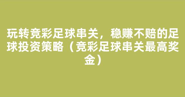 玩转竞彩足球串关，稳赚不赔的足球投资策略（竞彩足球串关最高奖金）