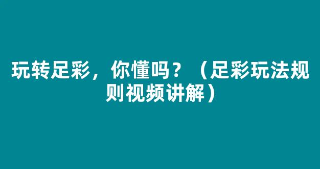 玩转足彩，你懂吗？（足彩玩法规则视频讲解）