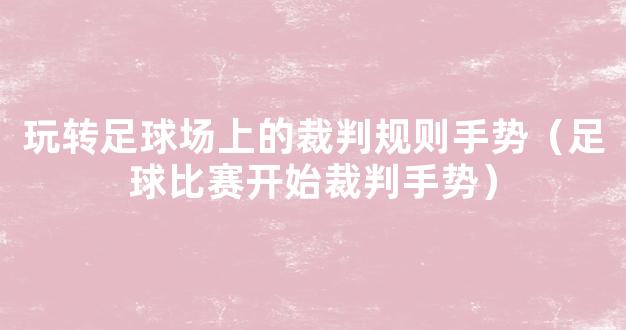 玩转足球场上的裁判规则手势（足球比赛开始裁判手势）