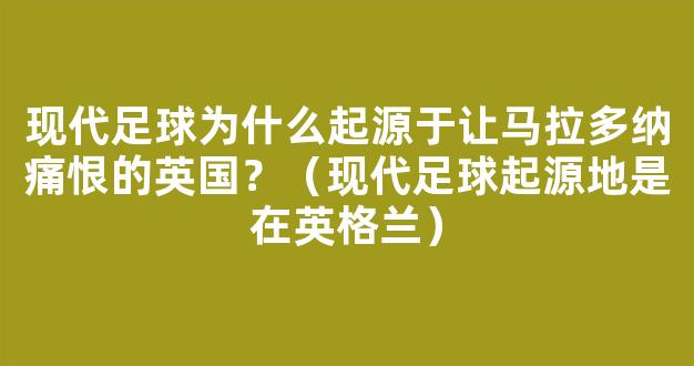 现代足球为什么起源于让马拉多纳痛恨的英国？（现代足球起源地是在英格兰）