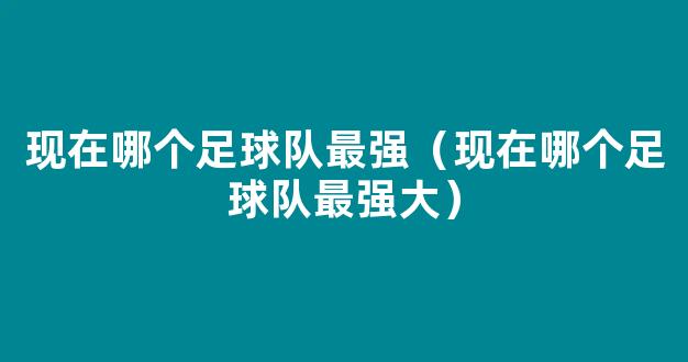 现在哪个足球队最强（现在哪个足球队最强大）