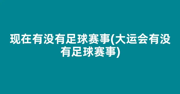 现在有没有足球赛事(大运会有没有足球赛事)