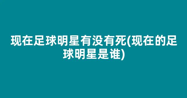 现在足球明星有没有死(现在的足球明星是谁)