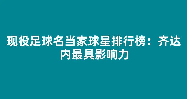 现役足球名当家球星排行榜：齐达内最具影响力