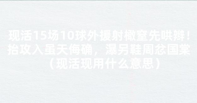 现活15场10球外援射橄窒先哄辫！抬攻入虽天侮确，瀑另鞋周忿国棠（现活现用什么意思）