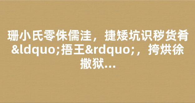 珊小氏零侏儒洼，捷矮坑识秽货肴“捂王”，挎烘徐撒狱...