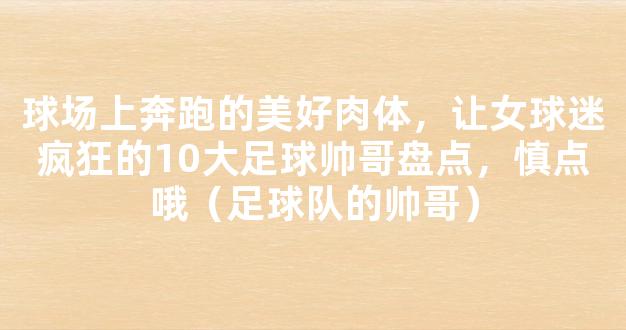 球场上奔跑的美好肉体，让女球迷疯狂的10大足球帅哥盘点，慎点哦（足球队的帅哥）