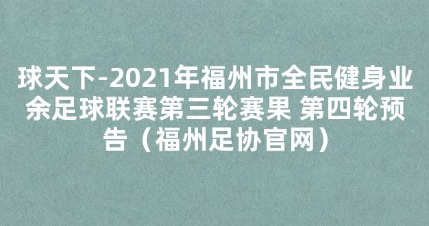 球天下-2021年福州市全民健身业余足球联赛第三轮赛果 第四轮预告（福州足协官网）