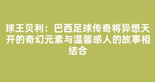 球王贝利：巴西足球传奇将异想天开的奇幻元素与温馨感人的故事相结合