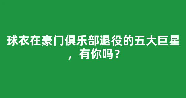 球衣在豪门俱乐部退役的五大巨星，有你吗？