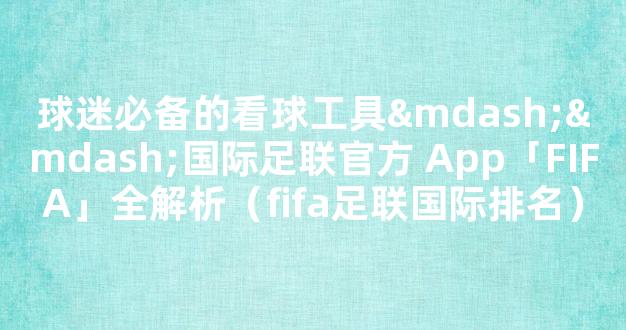 球迷必备的看球工具——国际足联官方 App「FIFA」全解析（fifa足联国际排名）