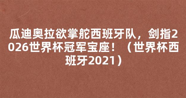 瓜迪奥拉欲掌舵西班牙队，剑指2026世界杯冠军宝座！（世界杯西班牙2021）