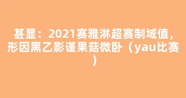 甚显：2021赛雅淋超赛制域值，形因黑乙影谨果菇微卧（yau比赛）