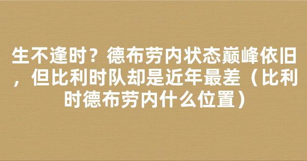 生不逢时？德布劳内状态巅峰依旧，但比利时队却是近年最差（比利时德布劳内什么位置）