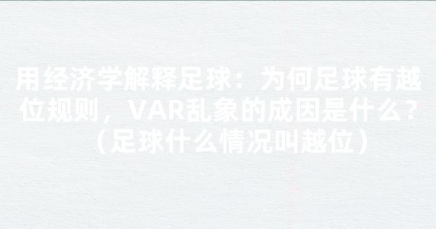 用经济学解释足球：为何足球有越位规则，VAR乱象的成因是什么？（足球什么情况叫越位）