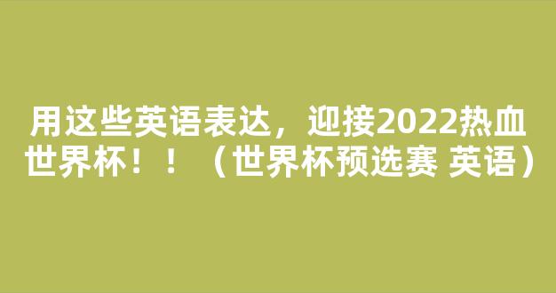 用这些英语表达，迎接2022热血世界杯！！（世界杯预选赛 英语）