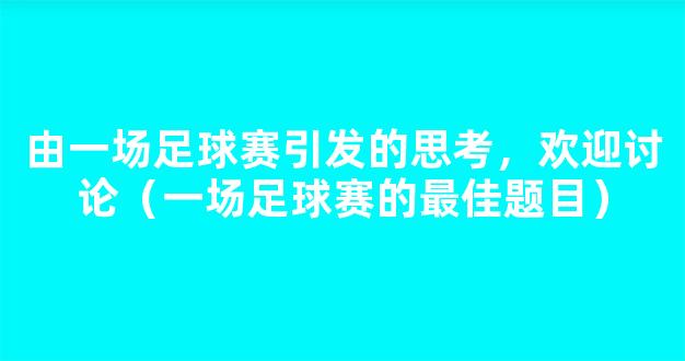 由一场足球赛引发的思考，欢迎讨论（一场足球赛的最佳题目）