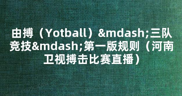 由搏（Yotball）—三队竞技—第一版规则（河南卫视搏击比赛直播）