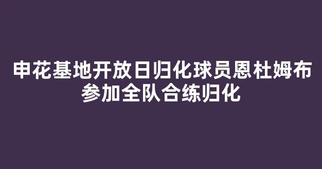 申花基地开放日归化球员恩杜姆布参加全队合练归化