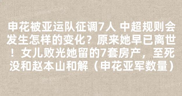 申花被亚运队征调7人 中超规则会发生怎样的变化？原来她早已离世！女儿败光她留的7套房产，至死没和赵本山和解（申花亚军数量）