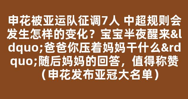 申花被亚运队征调7人 中超规则会发生怎样的变化？宝宝半夜醒来“爸爸你压着妈妈干什么”随后妈妈的回答，值得称赞（申花发布亚冠大名单）