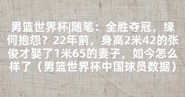 男篮世界杯|随笔：全胜夺冠，缘何抱怨？22年前，身高2米42的张俊才娶了1米65的妻子，如今怎么样了（男篮世界杯中国球员数据）