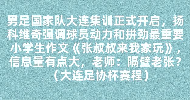 男足国家队大连集训正式开启，扬科维奇强调球员动力和拼劲最重要小学生作文《张叔叔来我家玩》，信息量有点大，老师：隔壁老张？（大连足协杯赛程）