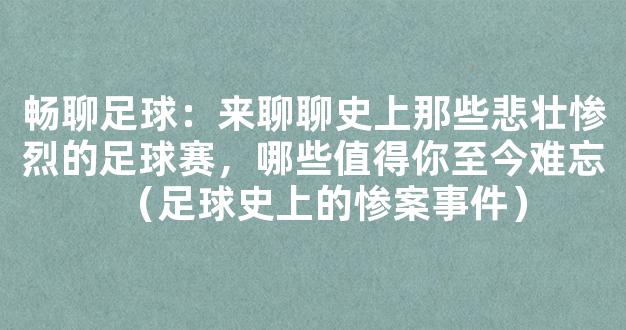 畅聊足球：来聊聊史上那些悲壮惨烈的足球赛，哪些值得你至今难忘（足球史上的惨案事件）