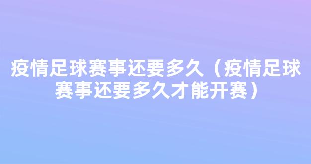 疫情足球赛事还要多久（疫情足球赛事还要多久才能开赛）