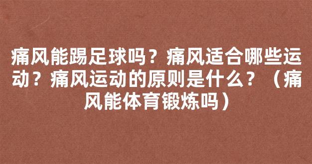 痛风能踢足球吗？痛风适合哪些运动？痛风运动的原则是什么？（痛风能体育锻炼吗）