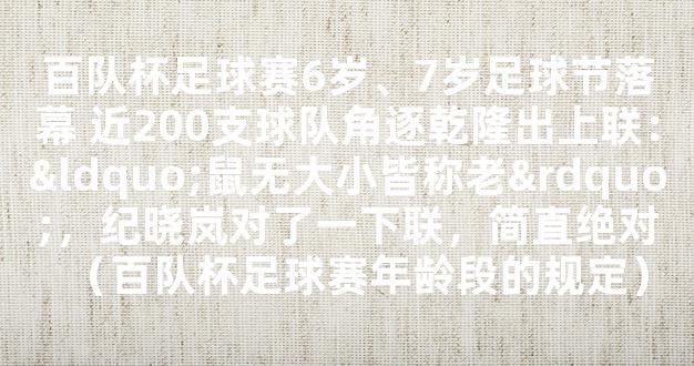 百队杯足球赛6岁、7岁足球节落幕 近200支球队角逐乾隆出上联：“鼠无大小皆称老”，纪晓岚对了一下联，简直绝对（百队杯足球赛年龄段的规定）