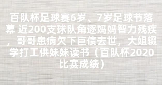 百队杯足球赛6岁、7岁足球节落幕 近200支球队角逐妈妈智力残疾，哥哥患病欠下巨债去世，大姐辍学打工供妹妹读书（百队杯2020比赛成绩）