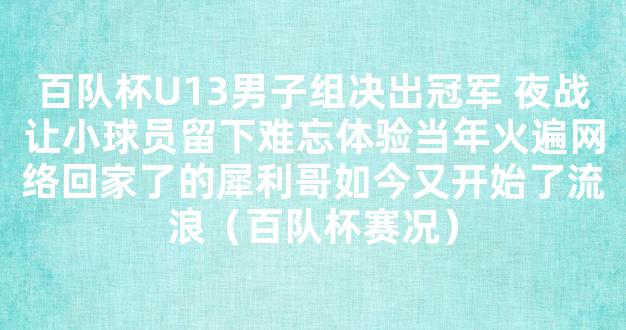 百队杯U13男子组决出冠军 夜战让小球员留下难忘体验当年火遍网络回家了的犀利哥如今又开始了流浪（百队杯赛况）