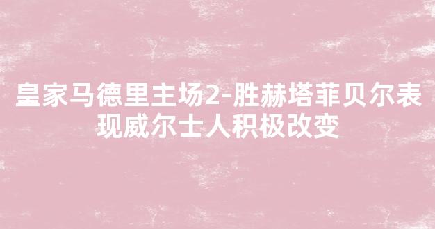 皇家马德里主场2-胜赫塔菲贝尔表现威尔士人积极改变