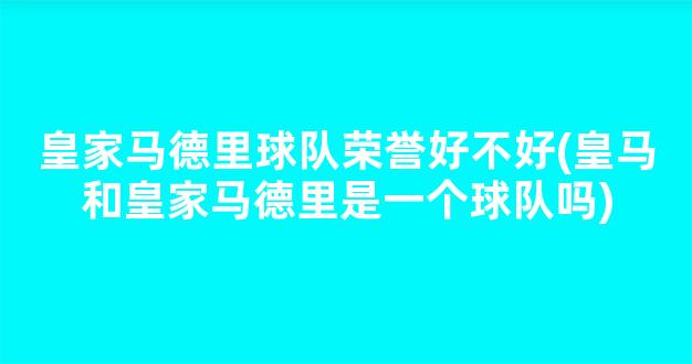 皇家马德里球队荣誉好不好(皇马和皇家马德里是一个球队吗)